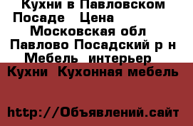 Кухни в Павловском Посаде › Цена ­ 100 000 - Московская обл., Павлово-Посадский р-н Мебель, интерьер » Кухни. Кухонная мебель   